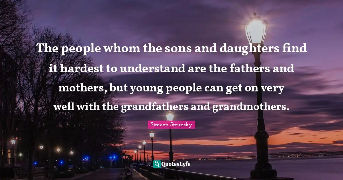 The people whom the sons and daughters find it hardest to understand are the fathers and mothers, but young people can get on very well with the grandfathers and grandmothers.