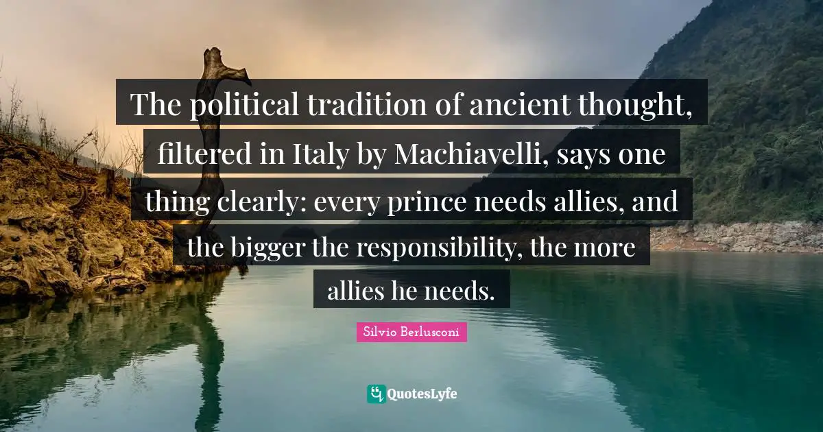 The political tradition of ancient thought, filtered in Italy by Machiavelli, says one thing clearly: every prince needs allies, and the bigger the responsibility, the more allies he needs.