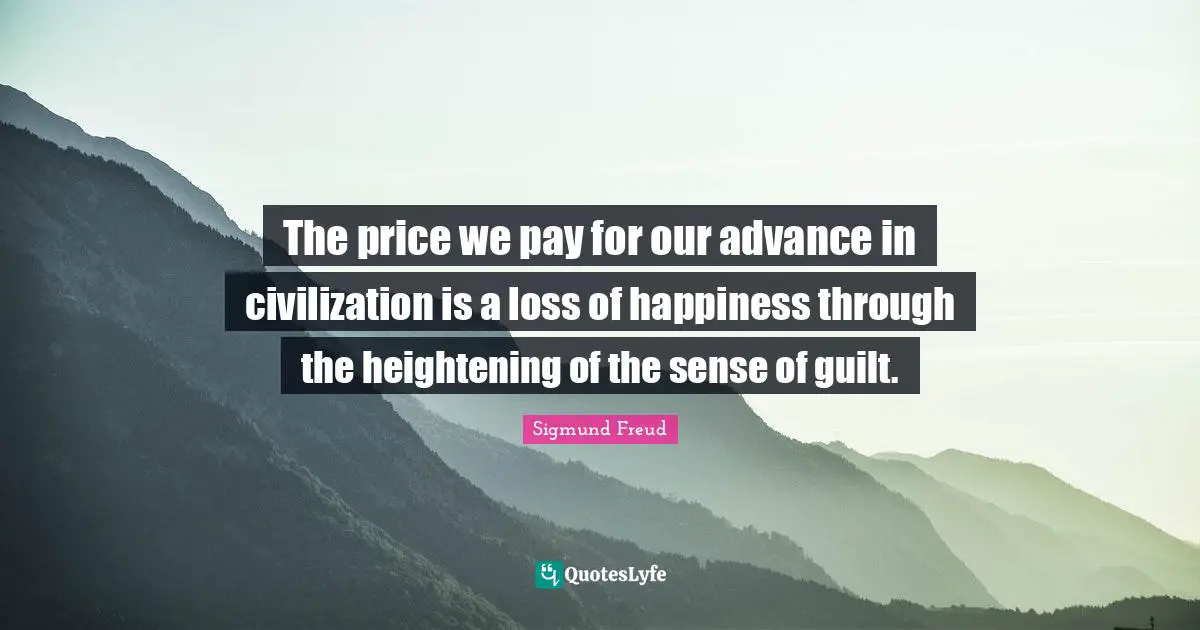 The price we pay for our advance in civilization is a loss of happiness through the heightening of the sense of guilt.