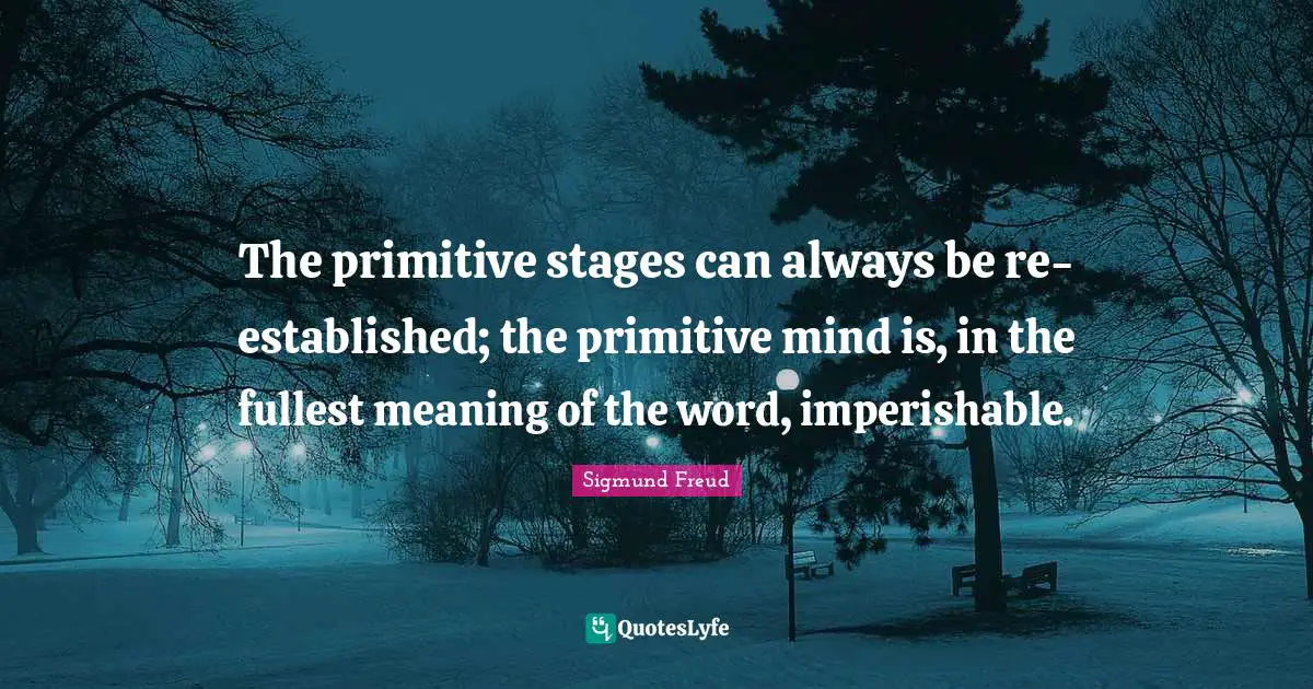 The primitive stages can always be re-established; the primitive mind is, in the fullest meaning of the word, imperishable.