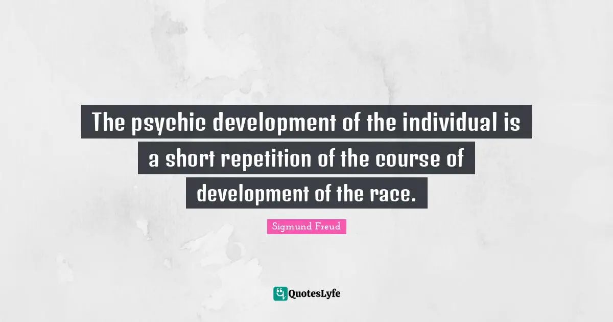 The psychic development of the individual is a short repetition of the course of development of the race.