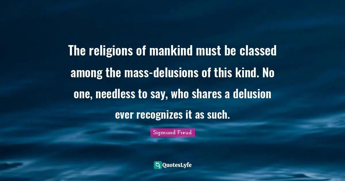 The religions of mankind must be classed among the mass-delusions of this kind. No one, needless to say, who shares a delusion ever recognizes it as such.