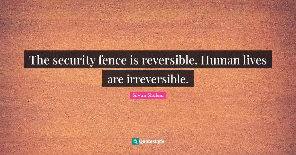 Irreversible Quotes: "The security fence is reversible. Human lives are irreversible."