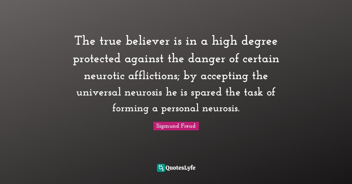 Affliction Quotes: "The true believer is in a high degree protected against the danger of certain neurotic afflictions; by accepting the universal neurosis he is spared the task of forming a personal neurosis."