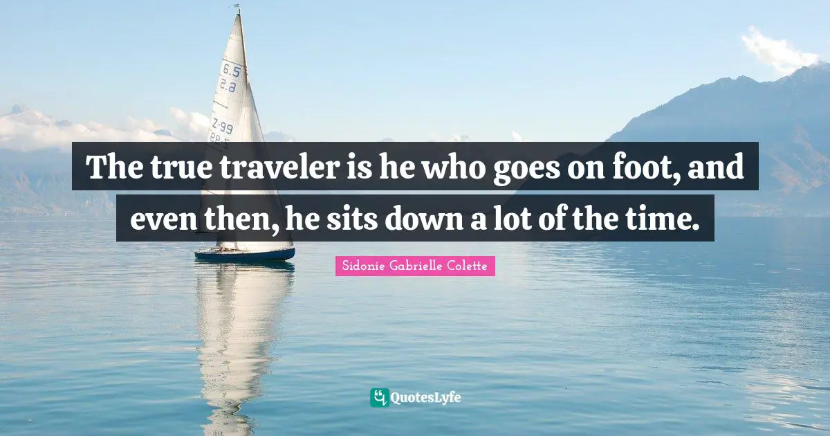 Sidonie Gabrielle Colette Quotes: "The true traveler is he who goes on foot, and even then, he sits down a lot of the time."