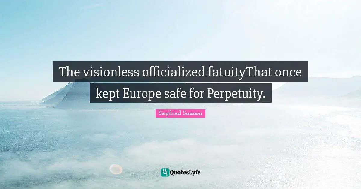 The visionless officialized fatuityThat once kept Europe safe for Perpetuity.