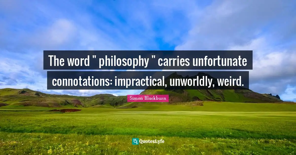 The word " philosophy " carries unfortunate connotations: impractical, unworldly, weird.