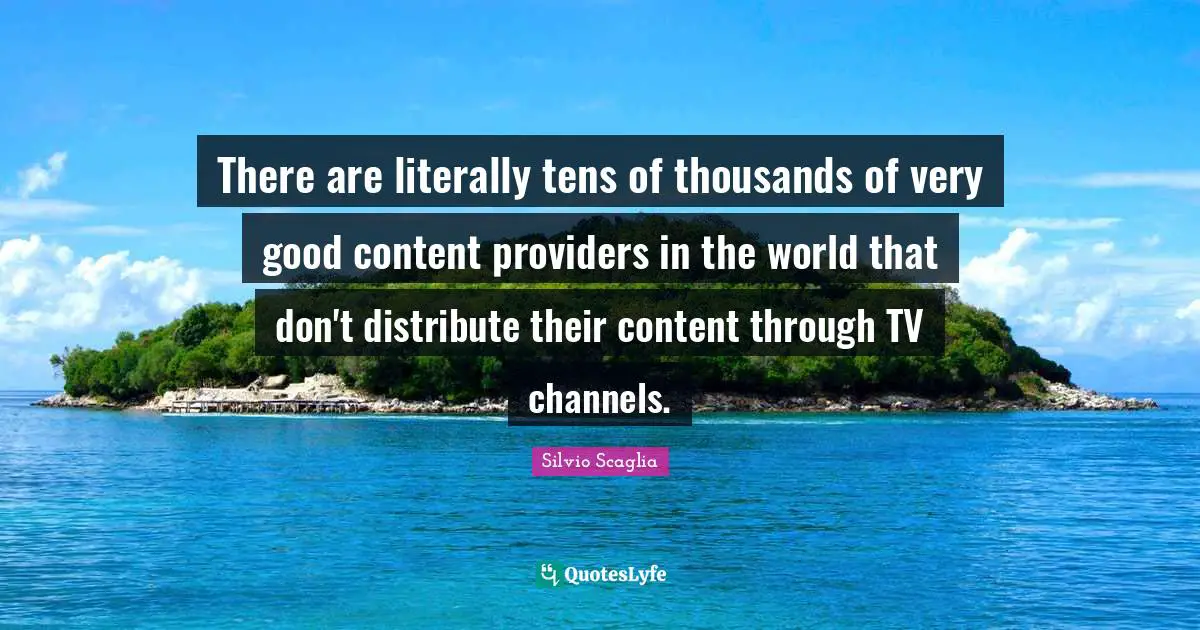 There are literally tens of thousands of very good content providers in the world that don't distribute their content through TV channels.