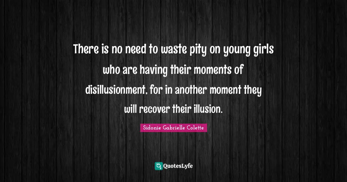 Sidonie Gabrielle Colette Quotes: "There is no need to waste pity on young girls who are having their moments of disillusionment, for in another moment they will recover their illusion."