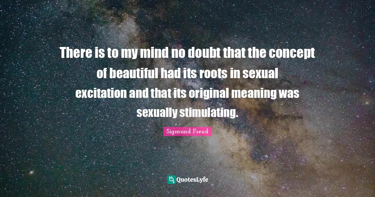 There is to my mind no doubt that the concept of beautiful had its roots in sexual excitation and that its original meaning was sexually stimulating.