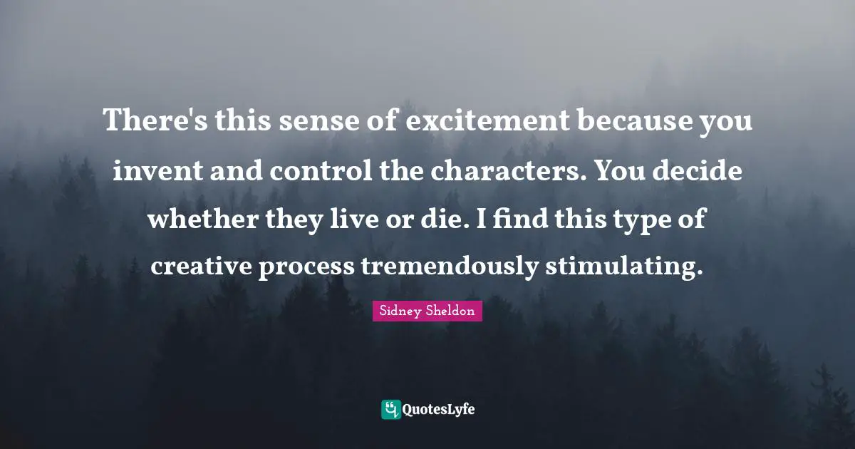 There's this sense of excitement because you invent and control the characters. You decide whether they live or die. I find this type of creative process tremendously stimulating.