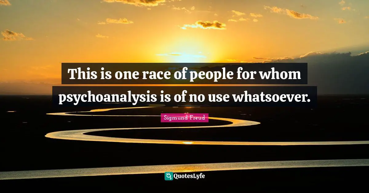 This is one race of people for whom psychoanalysis is of no use whatsoever.
