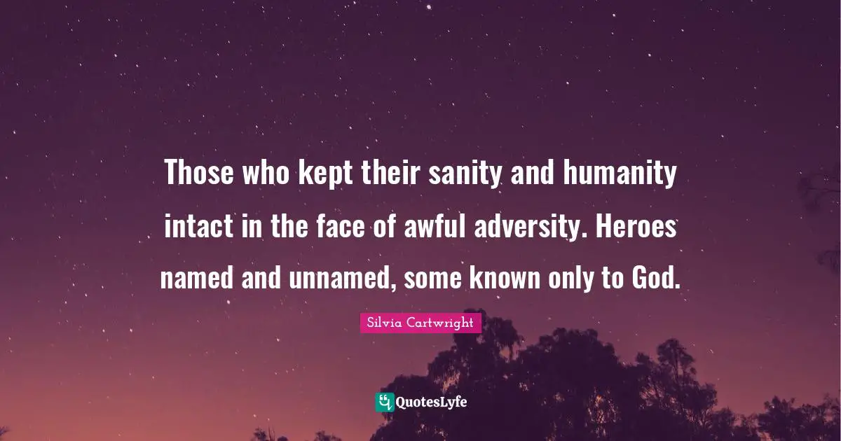 Those who kept their sanity and humanity intact in the face of awful adversity. Heroes named and unnamed, some known only to God.