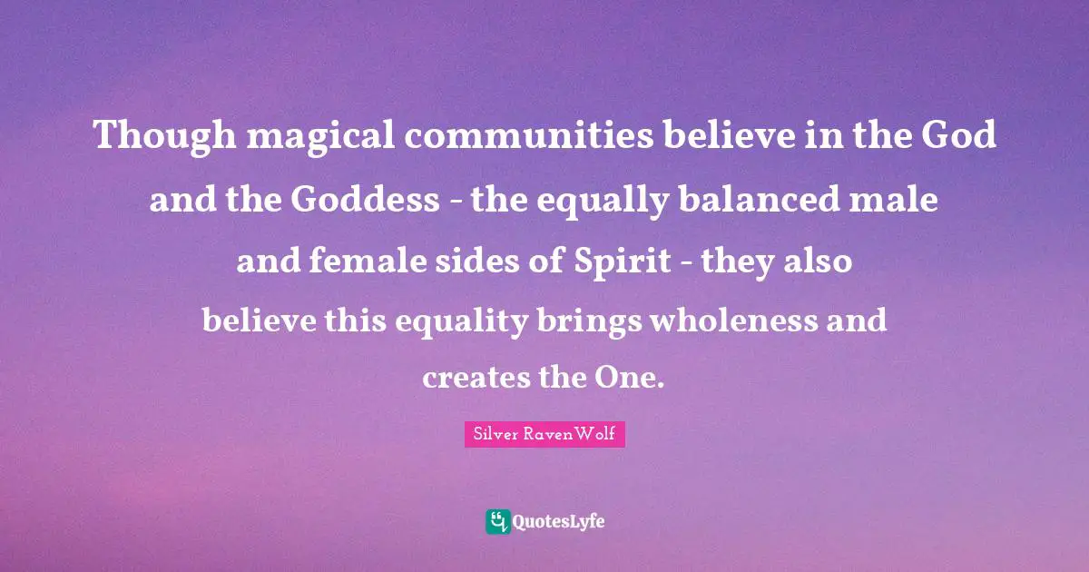 Though magical communities believe in the God and the Goddess - the equally balanced male and female sides of Spirit - they also believe this equality brings wholeness and creates the One.