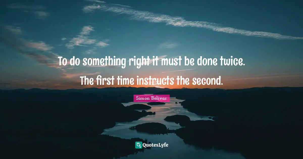 Firsts Quotes: "To do something right it must be done twice. The first time instructs the second."