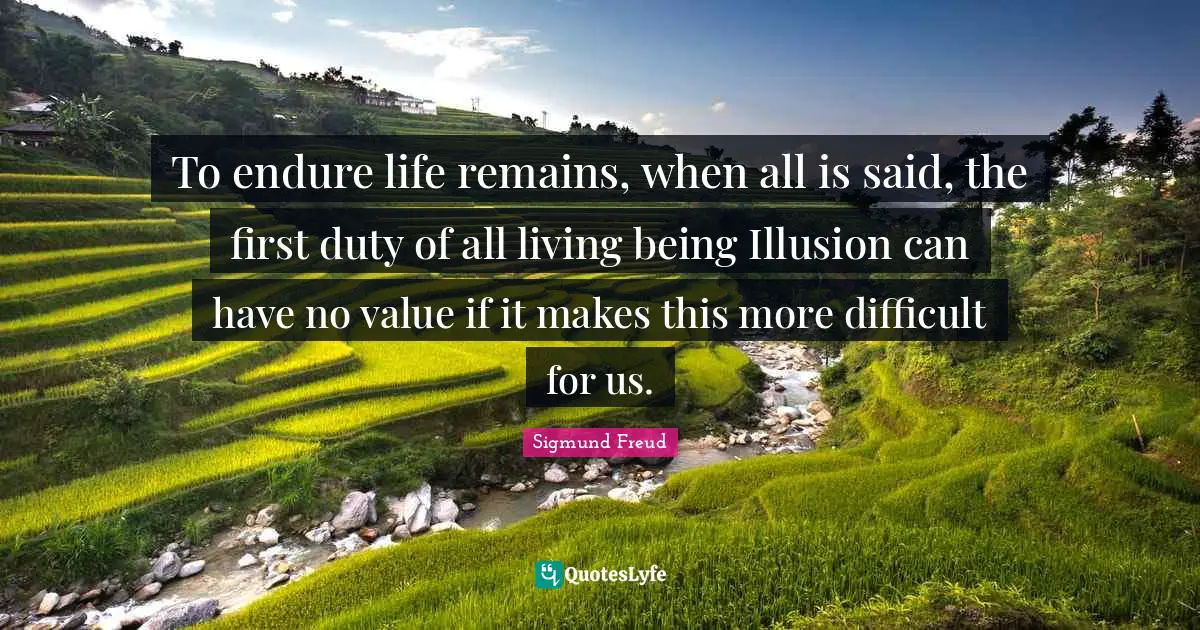 To endure life remains, when all is said, the first duty of all living being Illusion can have no value if it makes this more difficult for us.