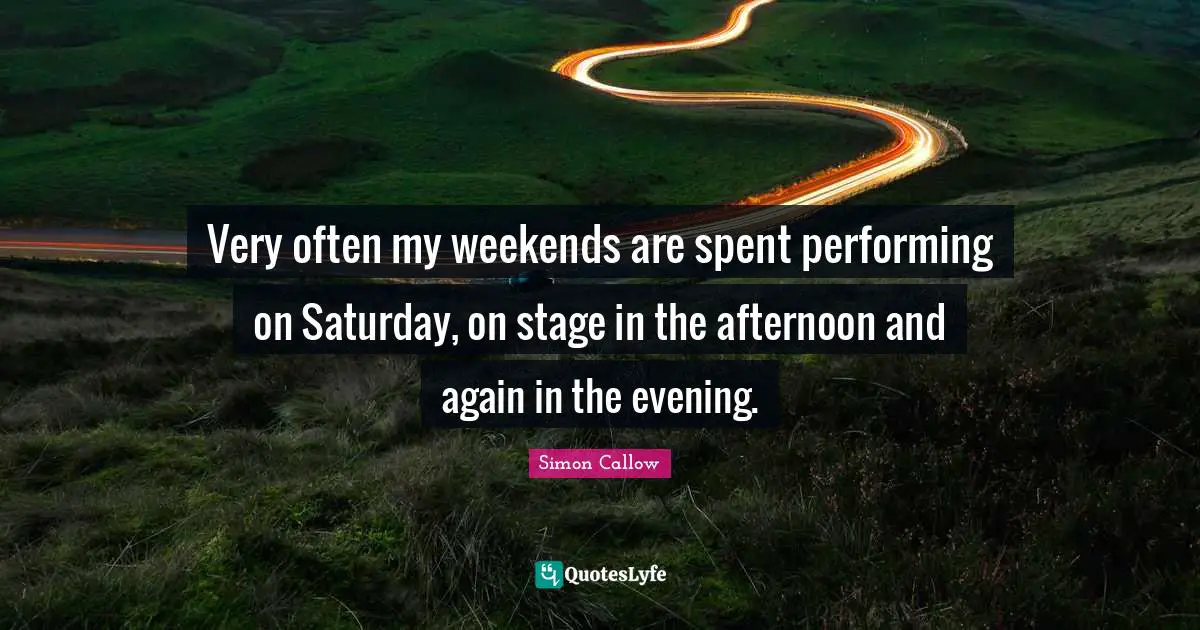 Very often my weekends are spent performing on Saturday, on stage in the afternoon and again in the evening.