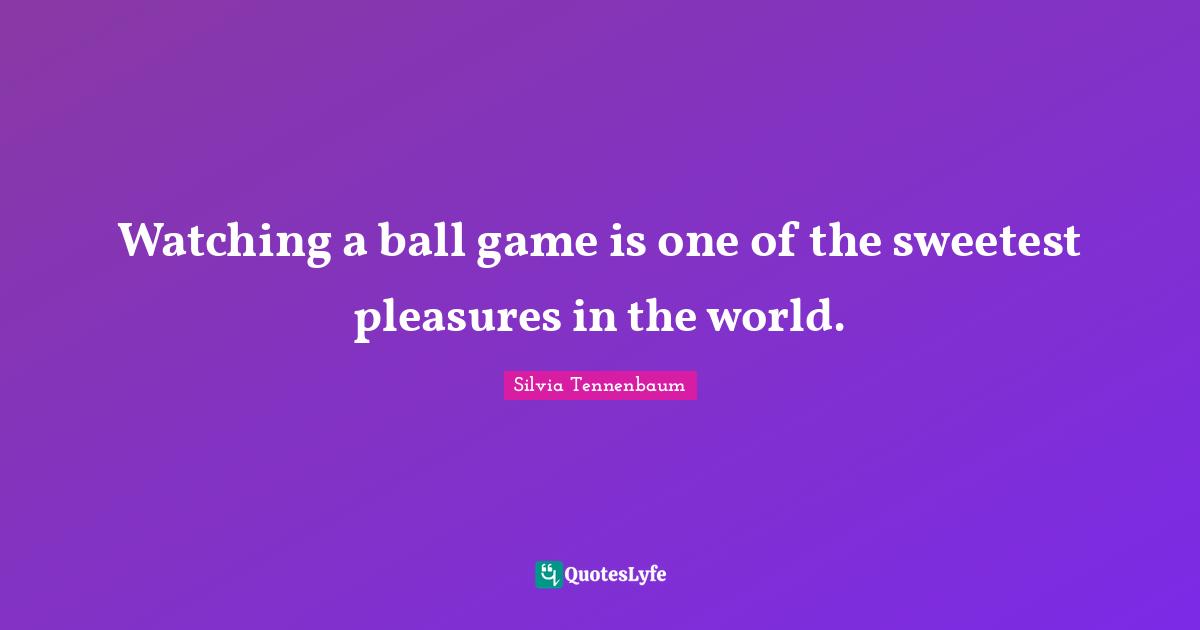 Watching a ball game is one of the sweetest pleasures in the world