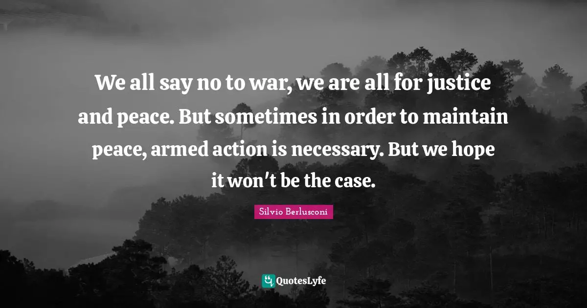 We all say no to war, we are all for justice and peace. But sometimes in order to maintain peace, armed action is necessary. But we hope it won't be the case.