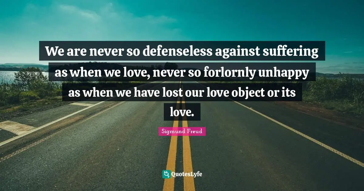 Heartbroken Quotes: "We are never so defenseless against suffering as when we love, never so forlornly unhappy as when we have lost our love object or its love."