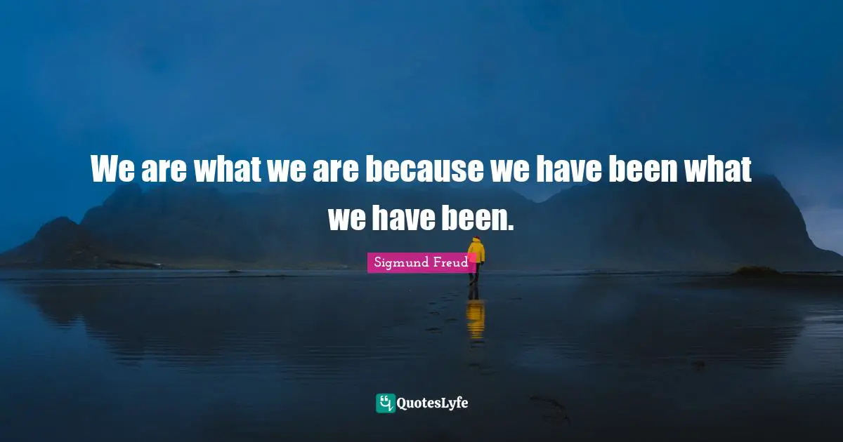 Sigmund Freud Quotes: "We are what we are because we have been what we have been."