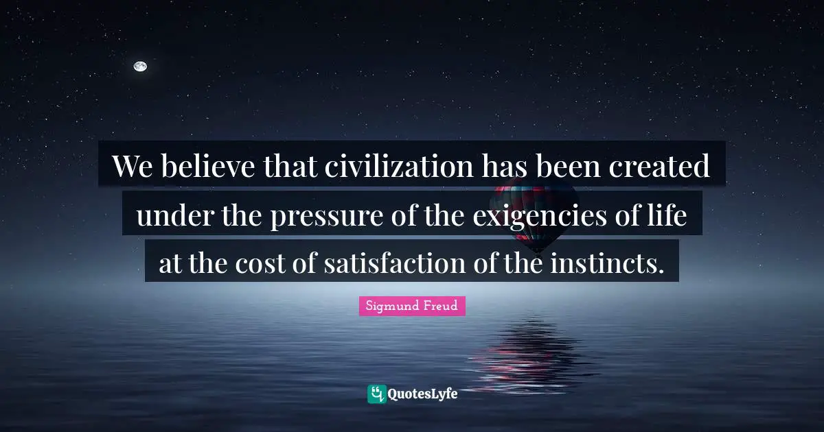 We believe that civilization has been created under the pressure of the exigencies of life at the cost of satisfaction of the instincts.