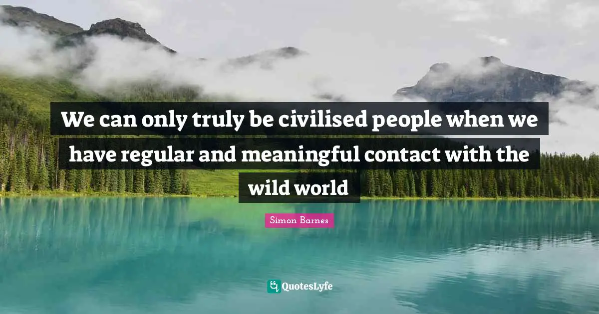 We can only truly be civilised people when we have regular and meaningful contact with the wild world