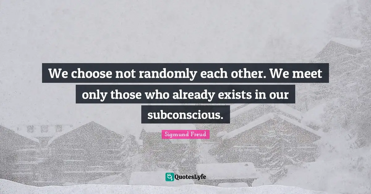 Sigmund Freud Quotes: We choose not randomly each other. We meet only those who already exists in our subconscious.
