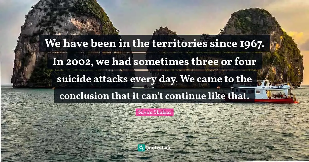 We have been in the territories since 1967. In 2002, we had sometimes three or four suicide attacks every day. We came to the conclusion that it can't continue like that.