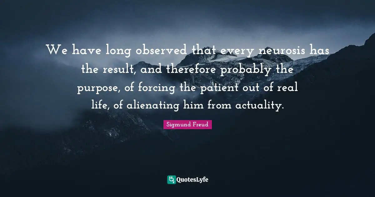 We have long observed that every neurosis has the result, and therefore probably the purpose, of forcing the patient out of real life, of alienating him from actuality.