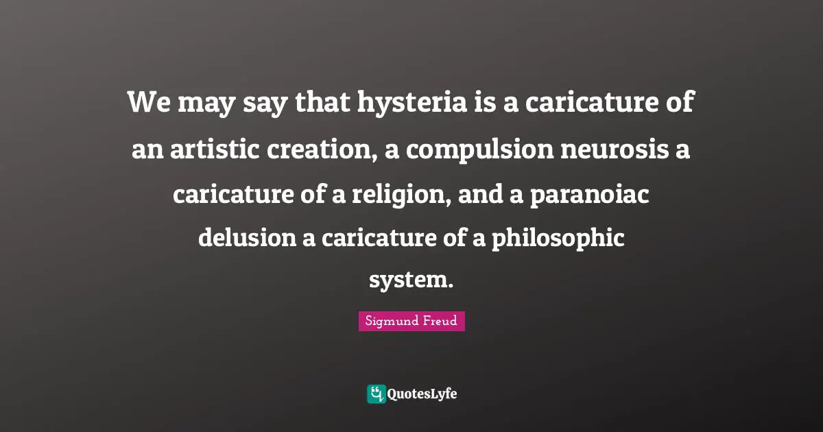 Artistic Creation Quotes: "We may say that hysteria is a caricature of an artistic creation, a compulsion neurosis a caricature of a religion, and a paranoiac delusion a caricature of a philosophic system."