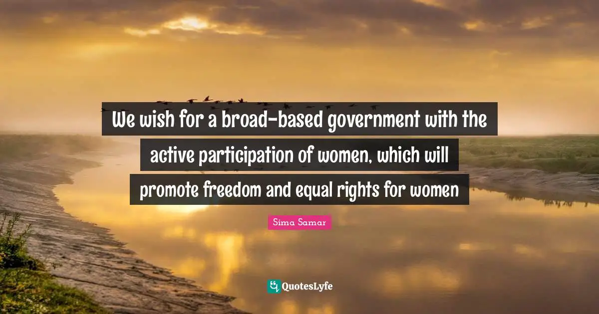 Equal Rights Quotes: "We wish for a broad-based government with the active participation of women, which will promote freedom and equal rights for women"