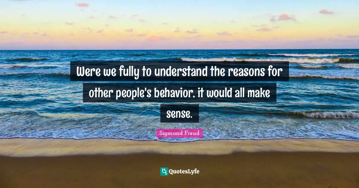 Advice Quotes: "Were we fully to understand the reasons for other people's behavior, it would all make sense."