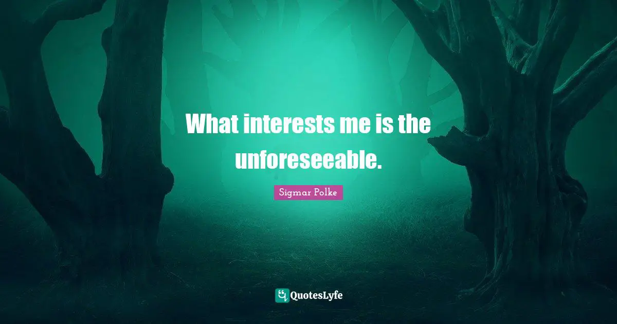 What interests me is the unforeseeable.