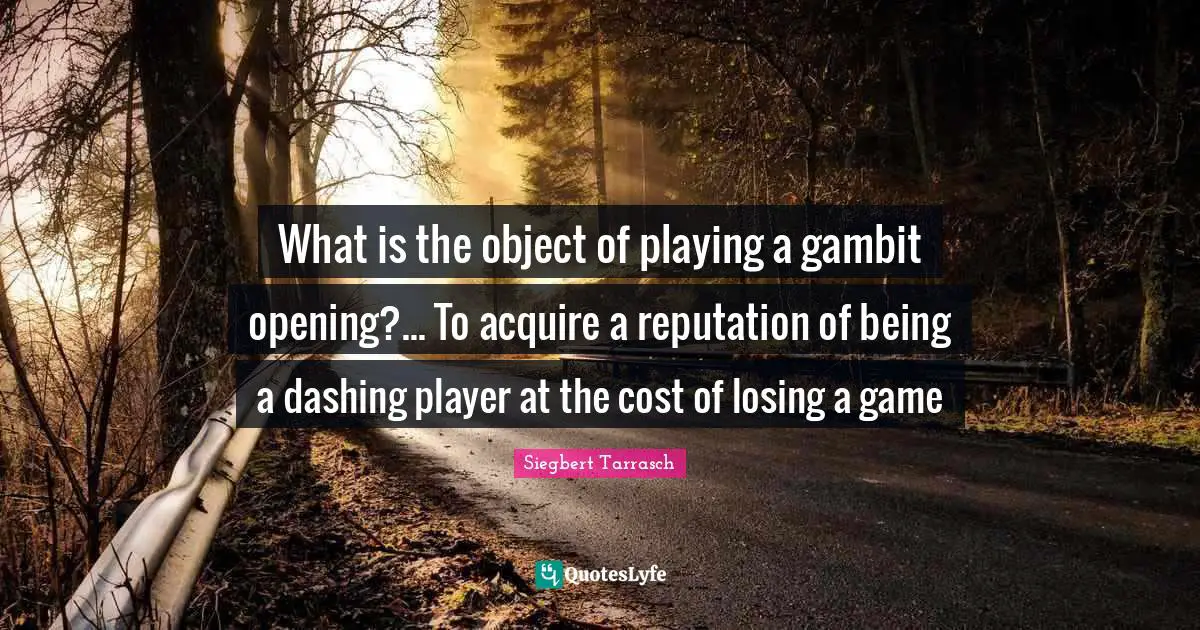 Chess Game Quotes: "What is the object of playing a gambit opening?... To acquire a reputation of being a dashing player at the cost of losing a game"
