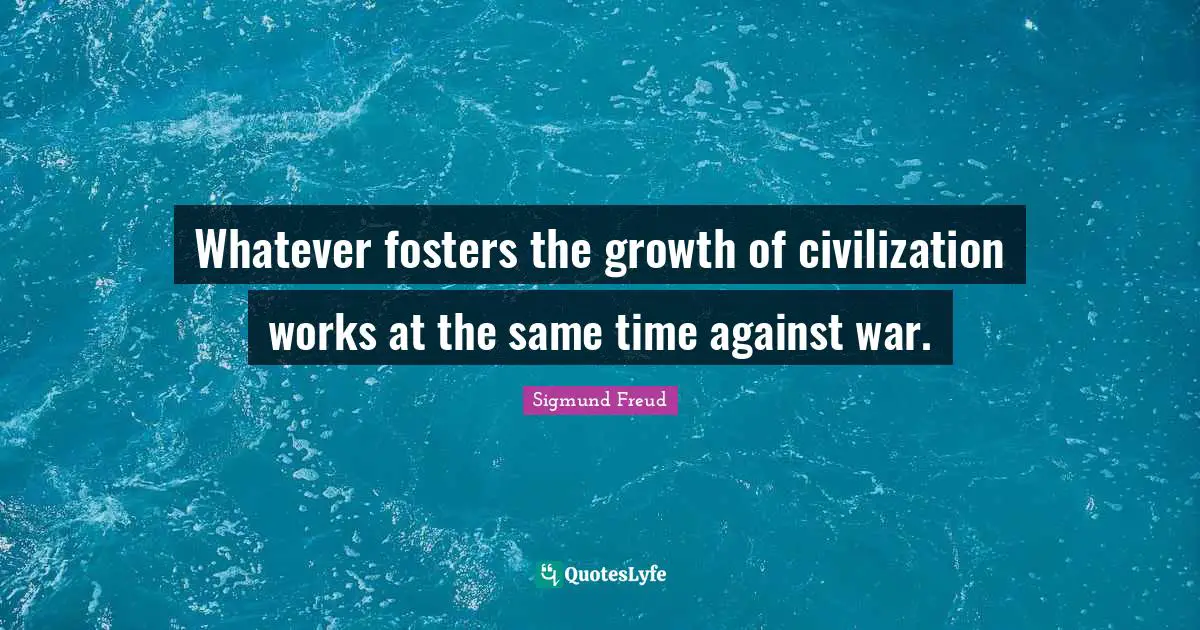 Whatever fosters the growth of civilization works at the same time against war.
