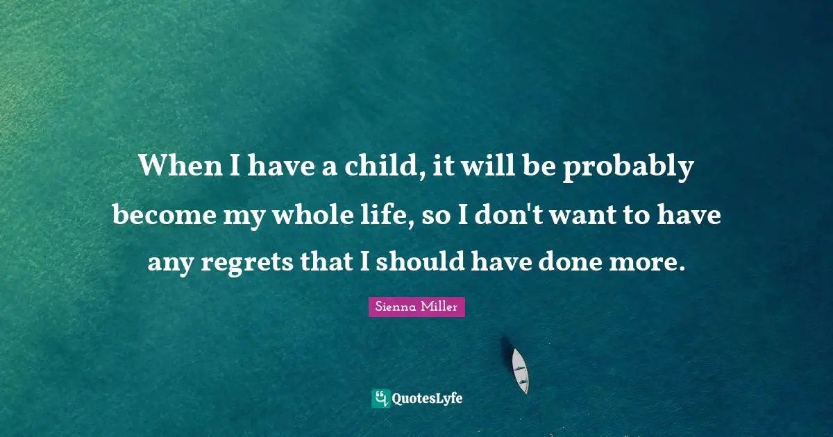 When I have a child, it will be probably become my whole life, so I don't want to have any regrets that I should have done more.