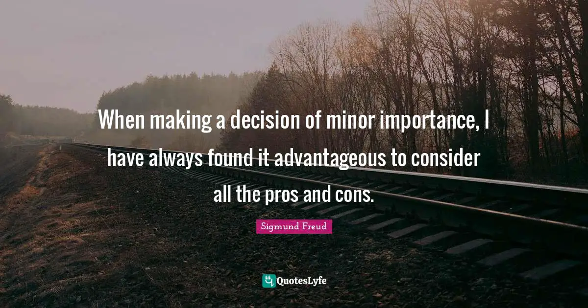 Importance Quotes: "When making a decision of minor importance, I have always found it advantageous to consider all the pros and cons."
