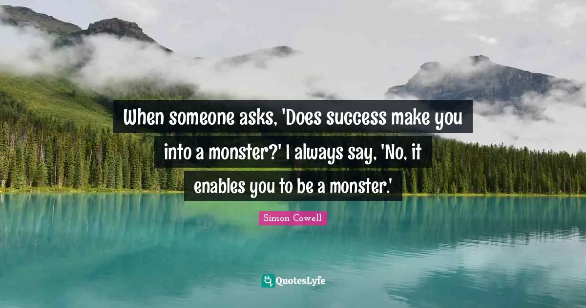 When someone asks, 'Does success make you into a monster?' I always say, 'No, it enables you to be a monster.'