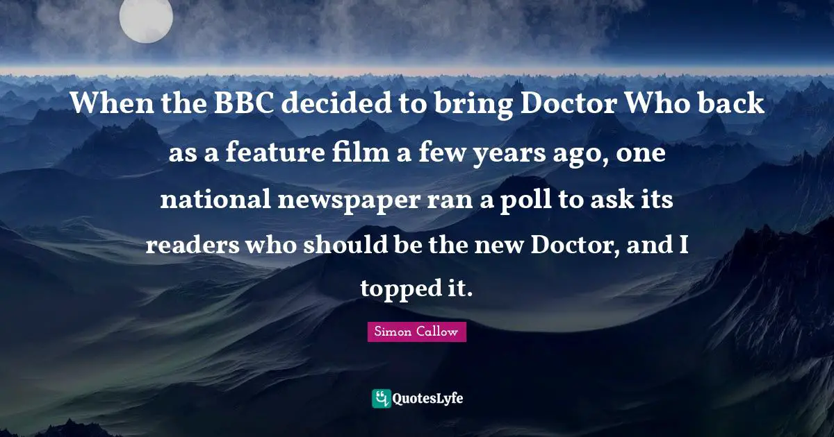 When the BBC decided to bring Doctor Who back as a feature film a few years ago, one national newspaper ran a poll to ask its readers who should be the new Doctor, and I topped it.