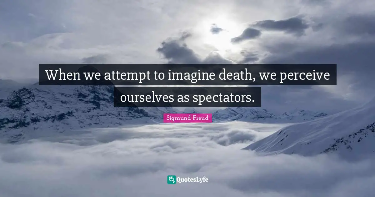 Spectators Quotes: "When we attempt to imagine death, we perceive ourselves as spectators."