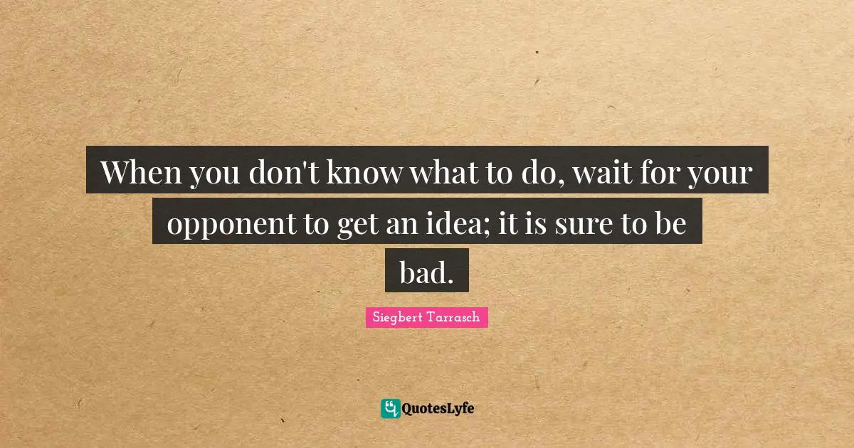 When you don't know what to do, wait for your opponent to get an idea; it is sure to be bad.