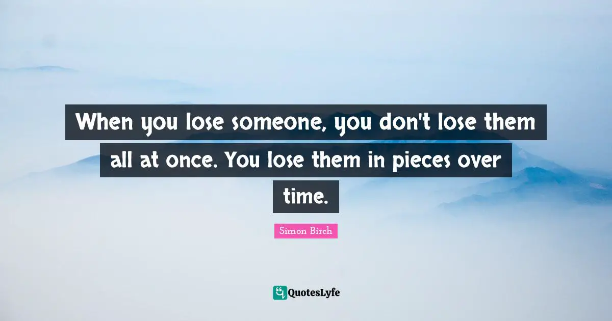 Missing Someone Quotes: "When you lose someone, you don't lose them all at once. You lose them in pieces over time."