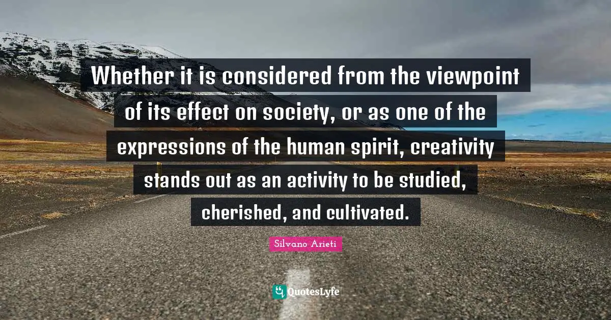 Silvano Arieti Quotes: "Whether it is considered from the viewpoint of its effect on society, or as one of the expressions of the human spirit, creativity stands out as an activity to be studied, cherished, and cultivated."