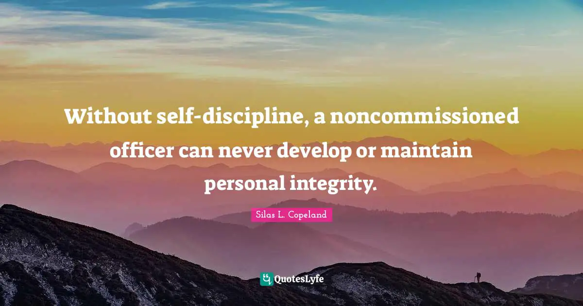 Without self-discipline, a noncommissioned officer can never develop or maintain personal integrity.
