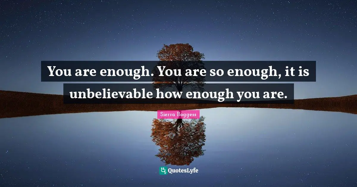 You are enough. You are so enough, it is unbelievable how enough you are.