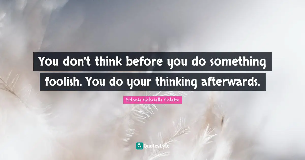 Sidonie Gabrielle Colette Quotes: "You don't think before you do something foolish. You do your thinking afterwards."