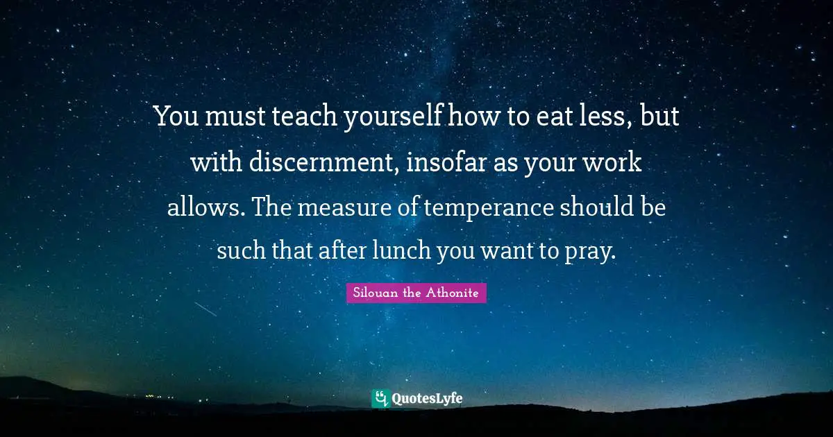 You must teach yourself how to eat less, but with discernment, insofar as your work allows. The measure of temperance should be such that after lunch you want to pray.