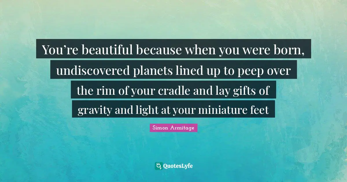 Planets Quotes: "You’re beautiful because when you were born, undiscovered planets lined up to peep over the rim of your cradle and lay gifts of gravity and light at your miniature feet"
