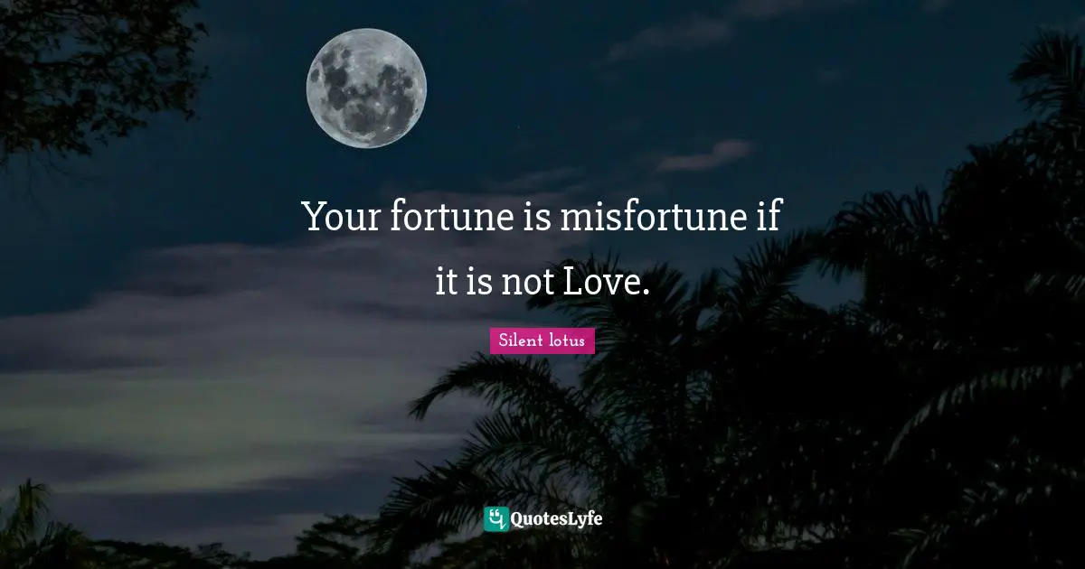 Your fortune is misfortune if it is not Love.